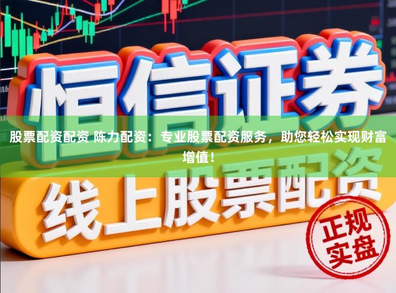股票配资配资 陈力配资：专业股票配资服务，助您轻松实现财富增值！