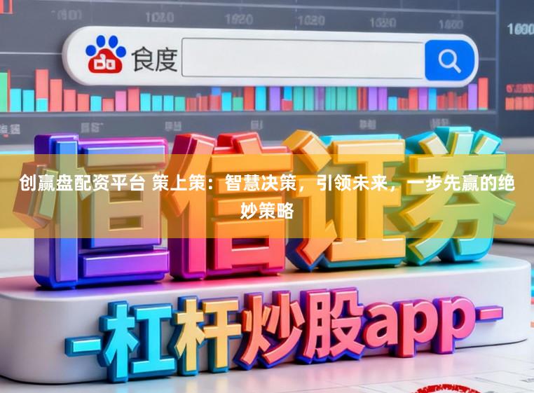 创赢盘配资平台 策上策：智慧决策，引领未来，一步先赢的绝妙策略