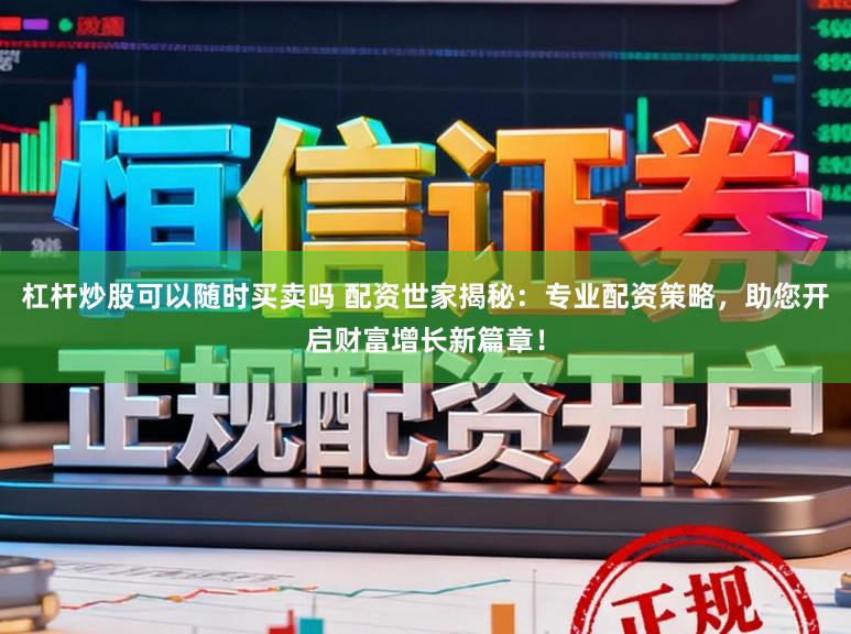 杠杆炒股可以随时买卖吗 配资世家揭秘：专业配资策略，助您开启财富增长新篇章！