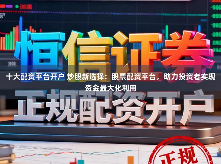 十大配资平台开户 炒股新选择：股票配资平台，助力投资者实现资金最大化利用
