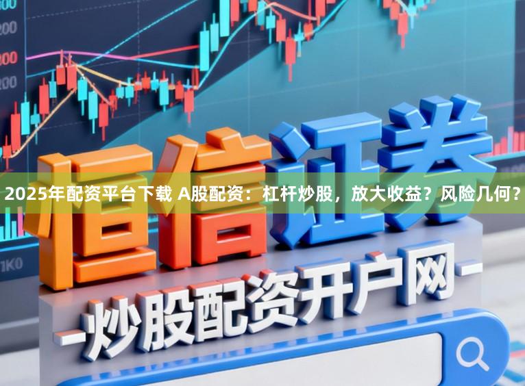2025年配资平台下载 A股配资：杠杆炒股，放大收益？风险几何？