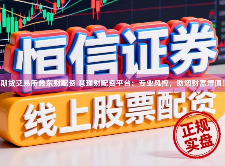 期货交易所鑫东财配资 慧理财配资平台：专业风控，助您财富增值！