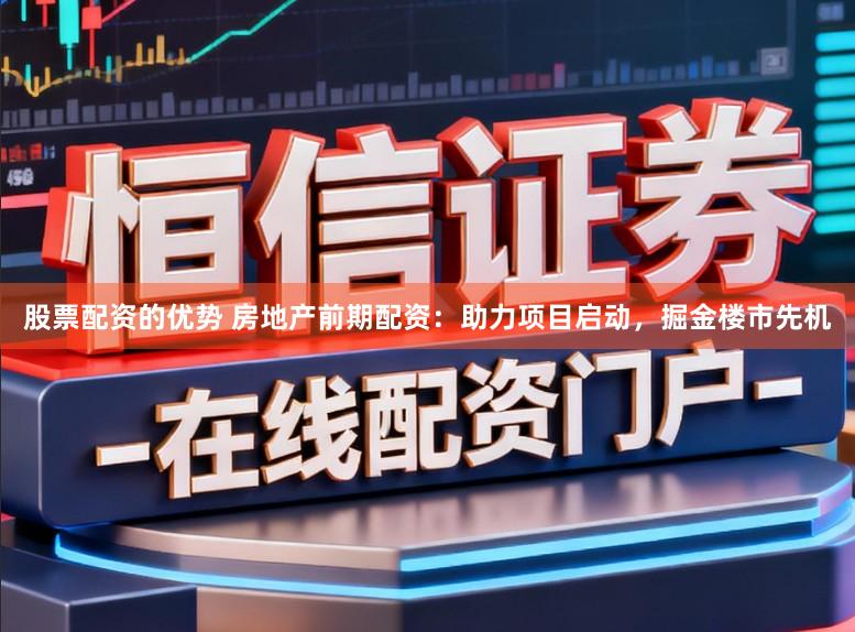 股票配资的优势 房地产前期配资：助力项目启动，掘金楼市先机