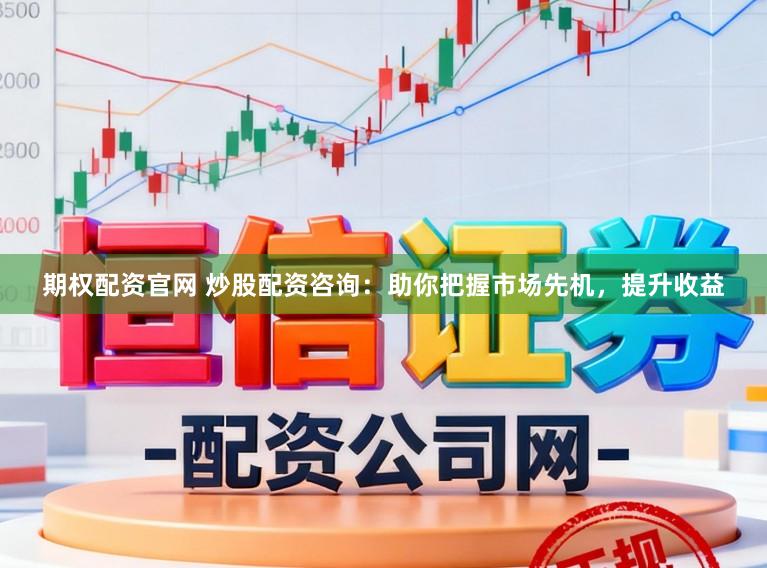 期权配资官网 炒股配资咨询：助你把握市场先机，提升收益