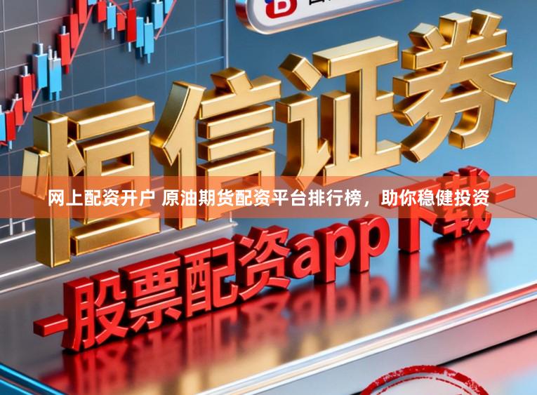 网上配资开户 原油期货配资平台排行榜，助你稳健投资