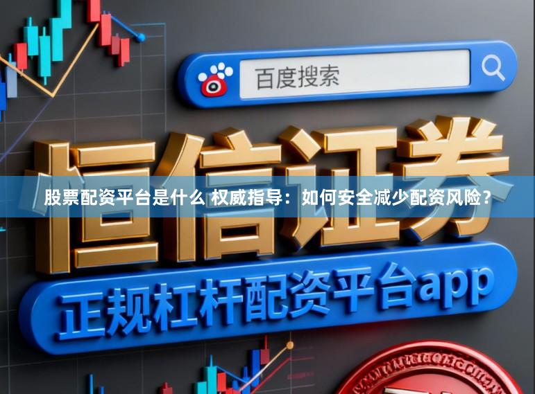 股票配资平台是什么 权威指导：如何安全减少配资风险？