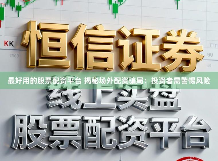 最好用的股票配资平台 揭秘场外配资骗局：投资者需警惕风险