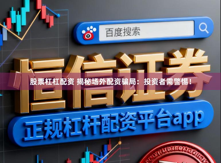股票杠杠配资 揭秘场外配资骗局：投资者需警惕！