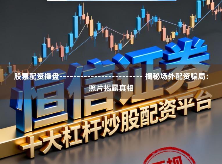 股票配资操盘------------------------ 揭秘场外配资骗局：照片揭露真相
