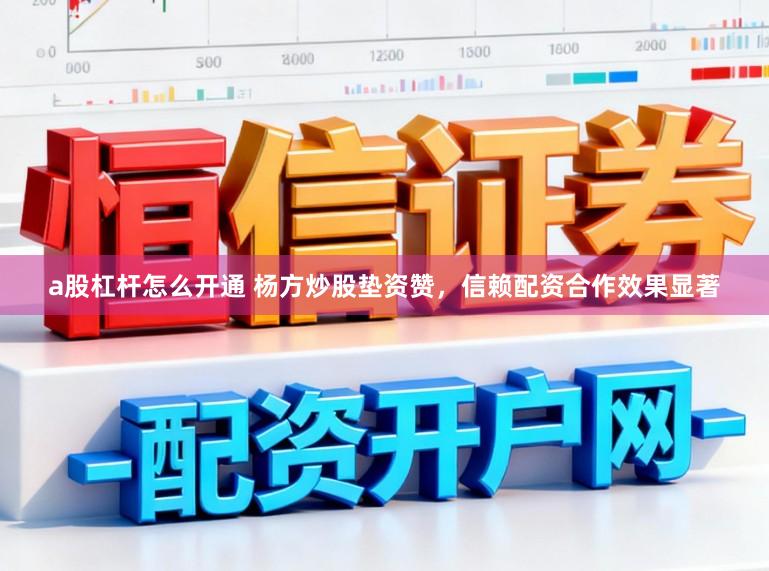a股杠杆怎么开通 杨方炒股垫资赞，信赖配资合作效果显著
