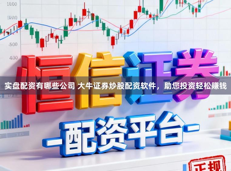 实盘配资有哪些公司 大牛证券炒股配资软件，助您投资轻松赚钱