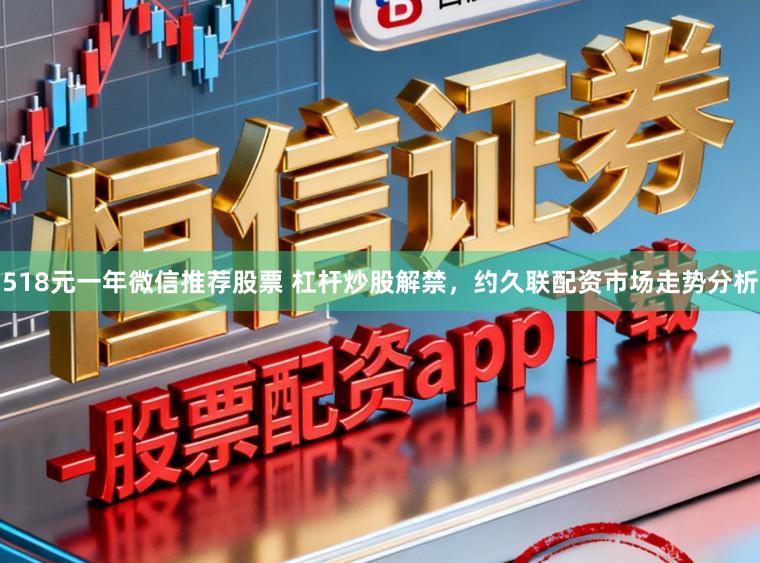 518元一年微信推荐股票 杠杆炒股解禁，约久联配资市场走势分析