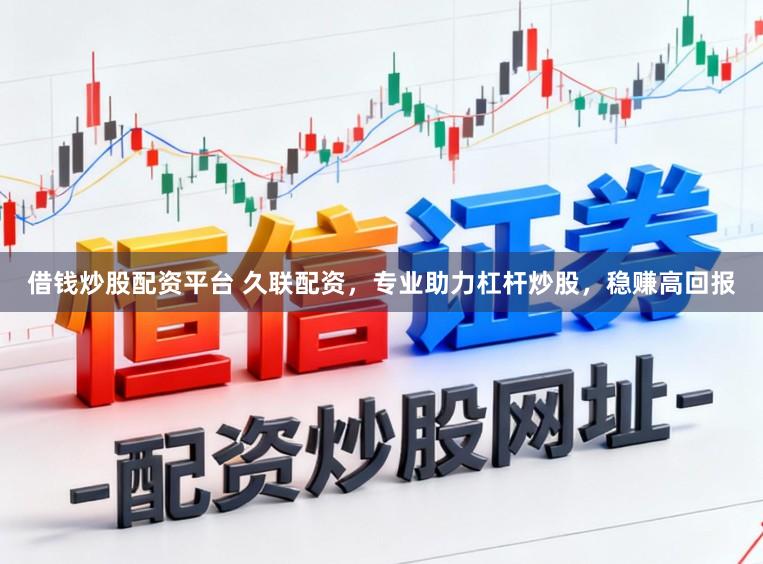借钱炒股配资平台 久联配资，专业助力杠杆炒股，稳赚高回报