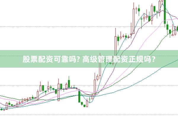 股票配资可靠吗? 高级管理配资正规吗？