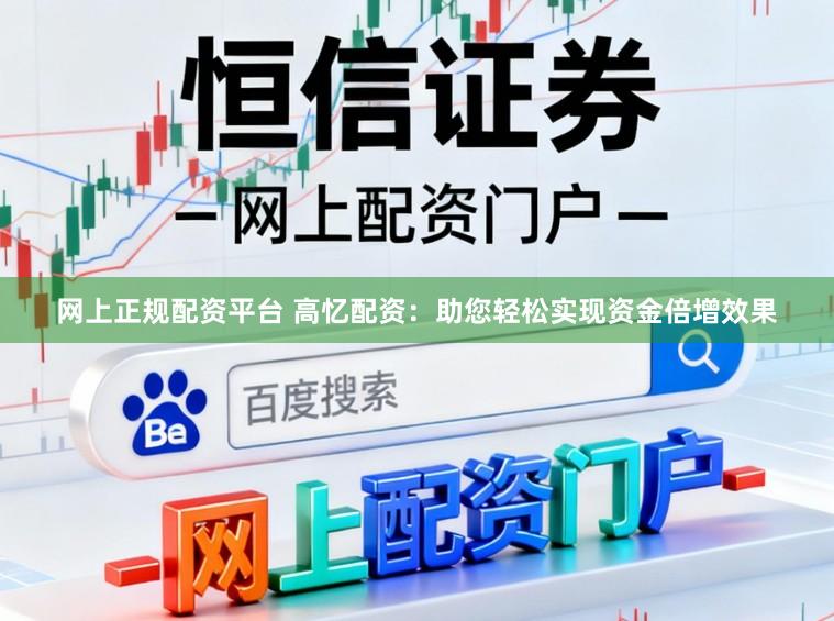 网上正规配资平台 高忆配资：助您轻松实现资金倍增效果
