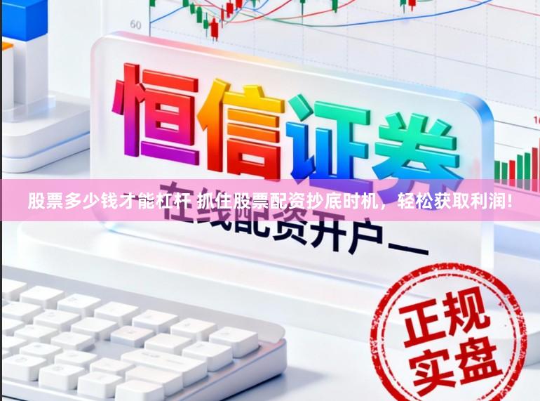 股票多少钱才能杠杆 抓住股票配资抄底时机，轻松获取利润!