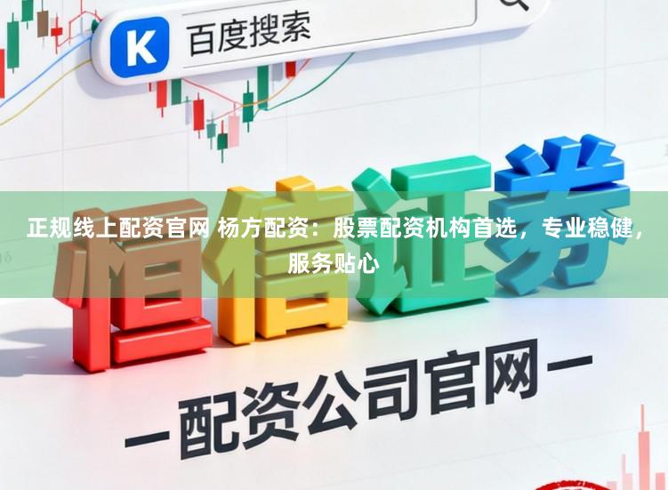 正规线上配资官网 杨方配资：股票配资机构首选，专业稳健，服务贴心