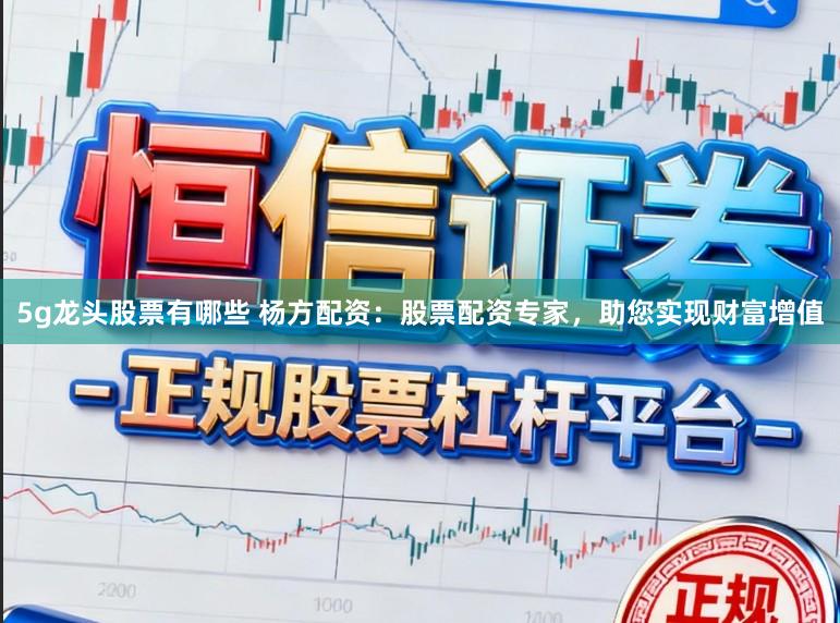 5g龙头股票有哪些 杨方配资：股票配资专家，助您实现财富增值