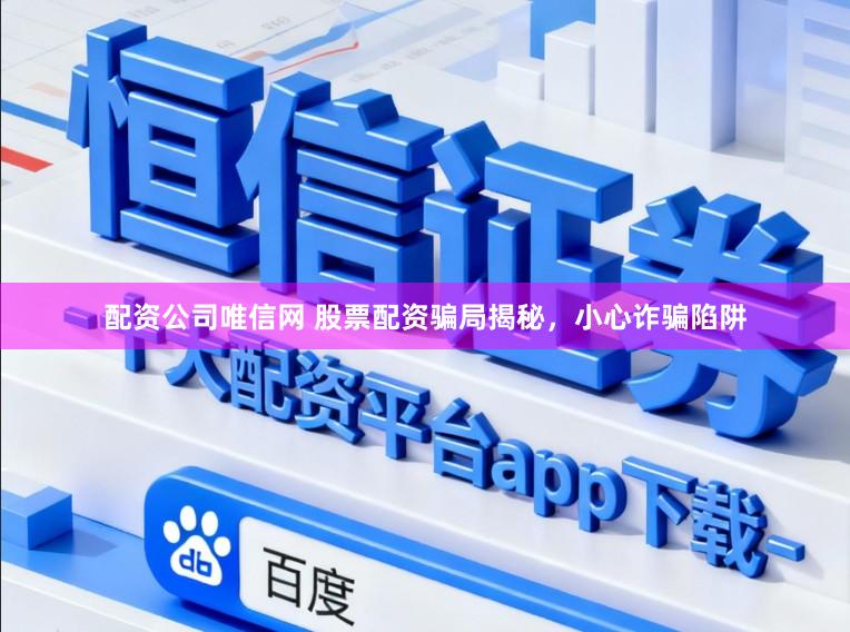 配资公司唯信网 股票配资骗局揭秘，小心诈骗陷阱