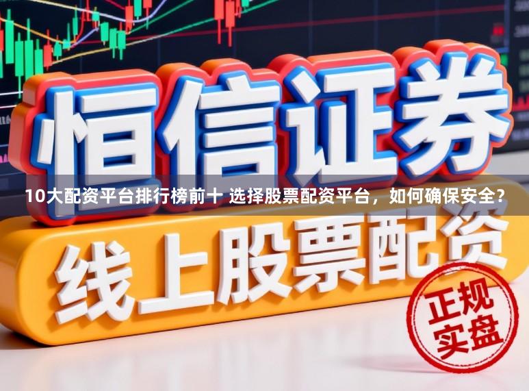 10大配资平台排行榜前十 选择股票配资平台，如何确保安全？