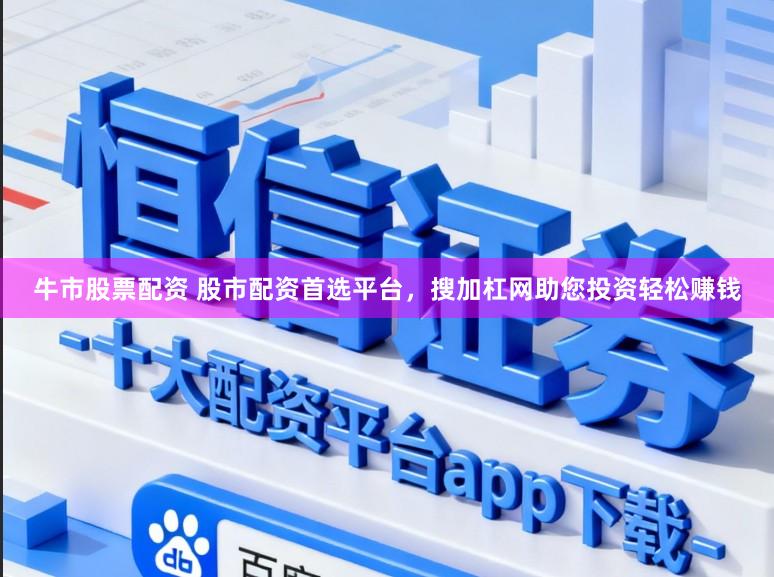 牛市股票配资 股市配资首选平台，搜加杠网助您投资轻松赚钱