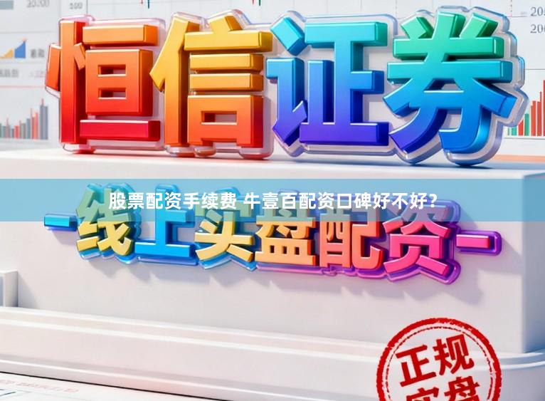 股票配资手续费 牛壹百配资口碑好不好？