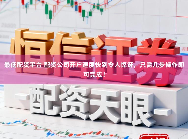 最低配资平台 配资公司开户速度快到令人惊讶，只需几步操作即可完成！