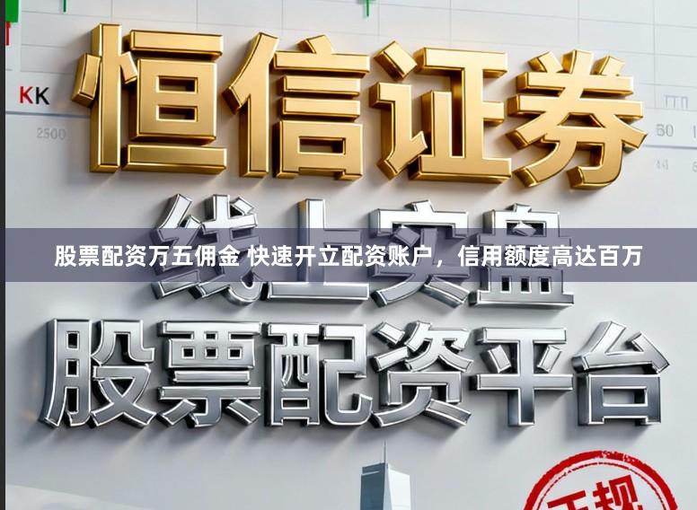 股票配资万五佣金 快速开立配资账户，信用额度高达百万