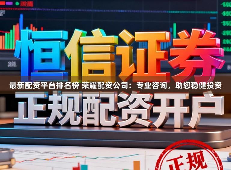 最新配资平台排名榜 荣耀配资公司：专业咨询，助您稳健投资