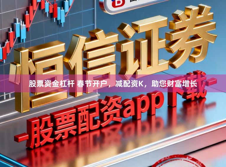 股票资金杠杆 春节开户,减配资K,助您财富增长