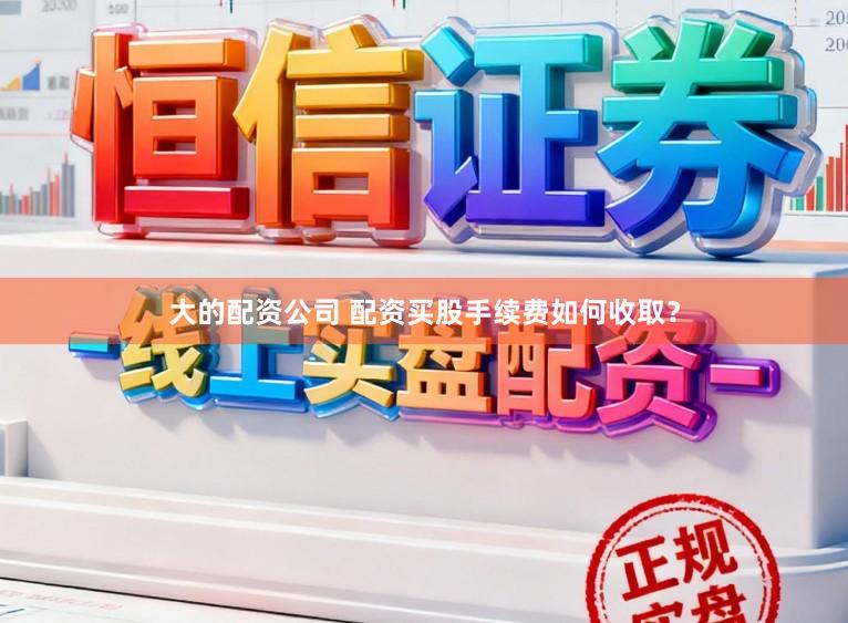 大的配资公司 配资买股手续费如何收取？