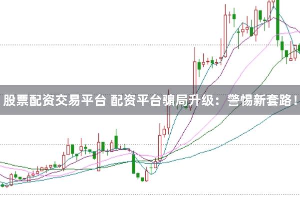 股票配资交易平台 配资平台骗局升级：警惕新套路！