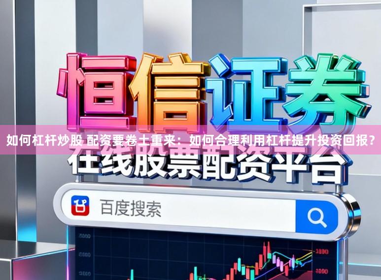如何杠杆炒股 配资要卷土重来：如何合理利用杠杆提升投资回报？