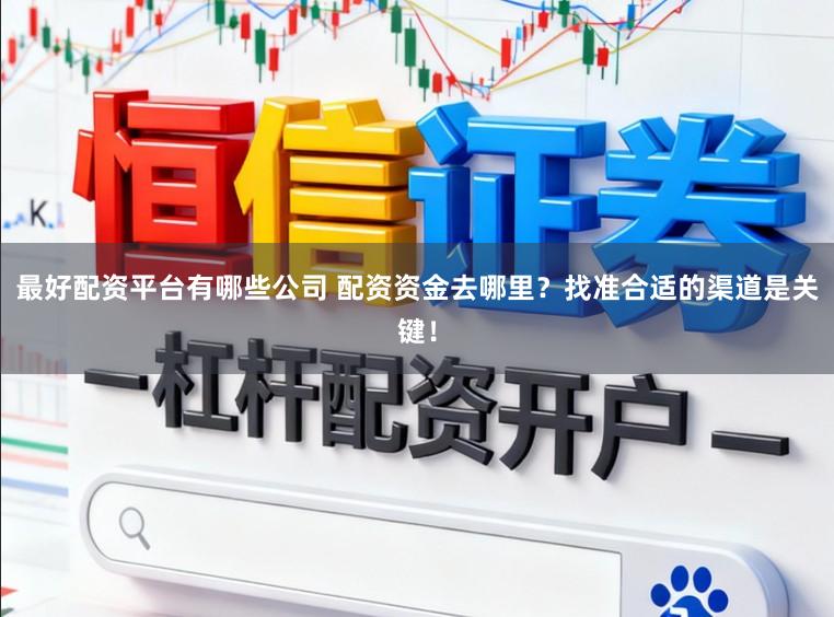 最好配资平台有哪些公司 配资资金去哪里？找准合适的渠道是关键！