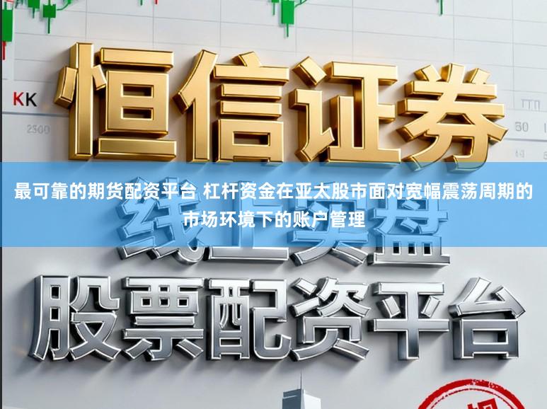 最可靠的期货配资平台 杠杆资金在亚太股市面对宽幅震荡周期的市场环境下的账户管理