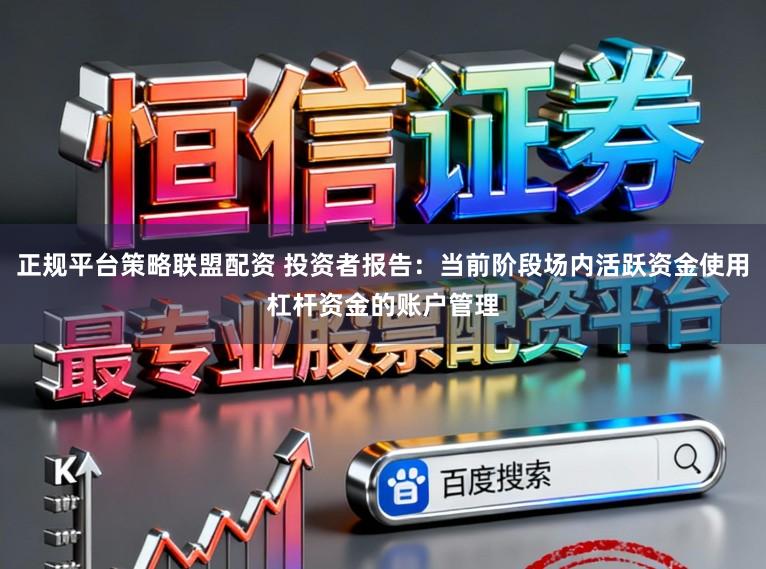正规平台策略联盟配资 投资者报告：当前阶段场内活跃资金使用杠杆资金的账户管理