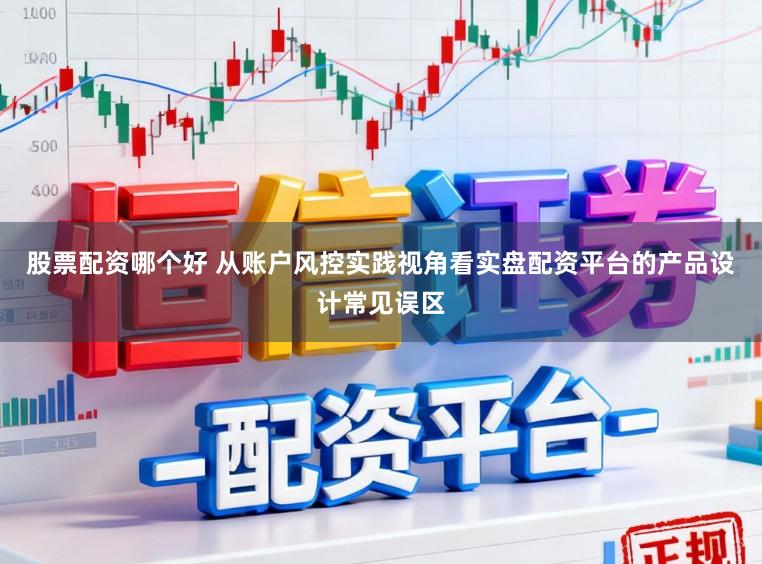 股票配资哪个好 从账户风控实践视角看实盘配资平台的产品设计常见误区