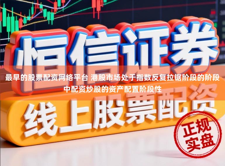 最早的股票配资网络平台 港股市场处于指数反复拉锯阶段的阶段中配资炒股的资产配置阶段性