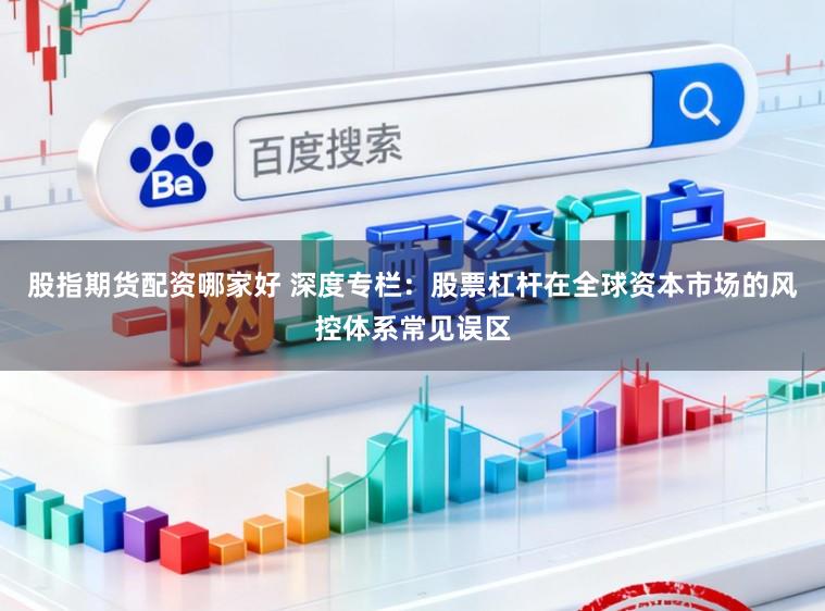 股指期货配资哪家好 深度专栏：股票杠杆在全球资本市场的风控体系常见误区