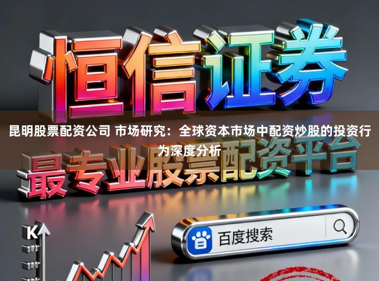 昆明股票配资公司 市场研究：全球资本市场中配资炒股的投资行为深度分析