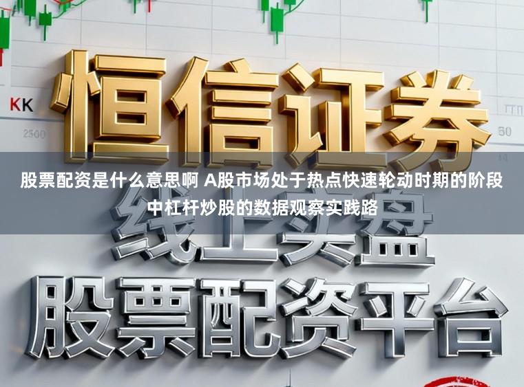 股票配资是什么意思啊 A股市场处于热点快速轮动时期的阶段中杠杆炒股的数据观察实践路