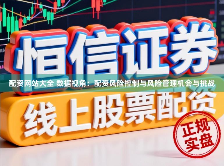 配资网站大全 数据视角：配资风险控制与风险管理机会与挑战