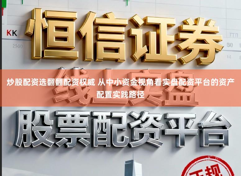 炒股配资选翻翻配资权威 从中小资金视角看实盘配资平台的资产配置实践路径