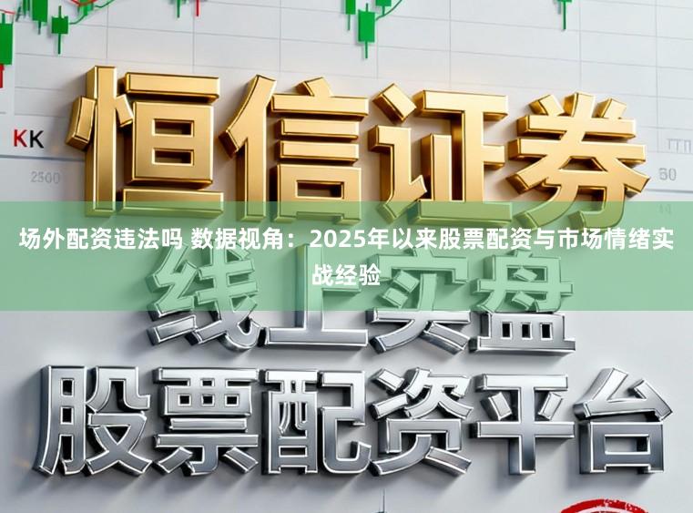 场外配资违法吗 数据视角：2025年以来股票配资与市场情绪实战经验