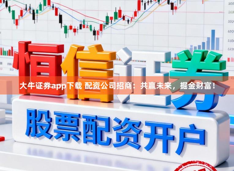 大牛证券app下载 配资公司招商：共赢未来，掘金财富！