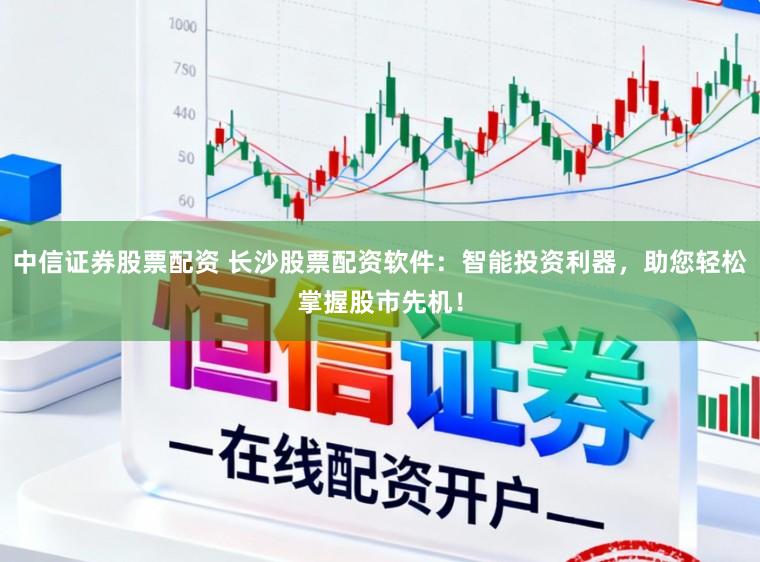 中信证券股票配资 长沙股票配资软件：智能投资利器，助您轻松掌握股市先机！