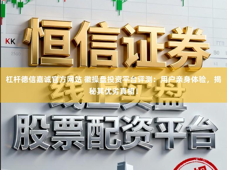 杠杆德信嘉诚官方网站 徽操盘投资平台评测：用户亲身体验，揭秘其优劣真相！