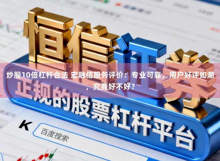 炒股10倍杠杆合法 宏融信服务评价：专业可靠，用户好评如潮，究竟好不好？