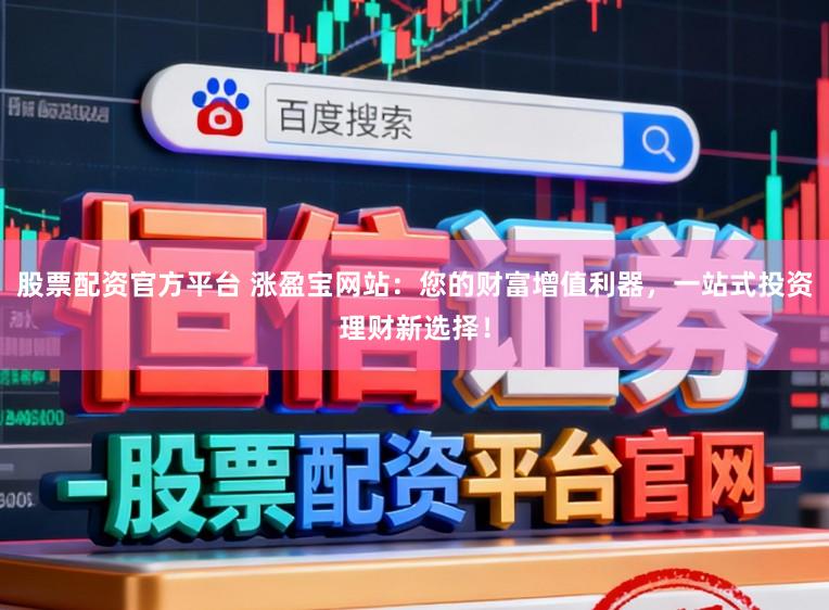 股票配资官方平台 涨盈宝网站：您的财富增值利器，一站式投资理财新选择！