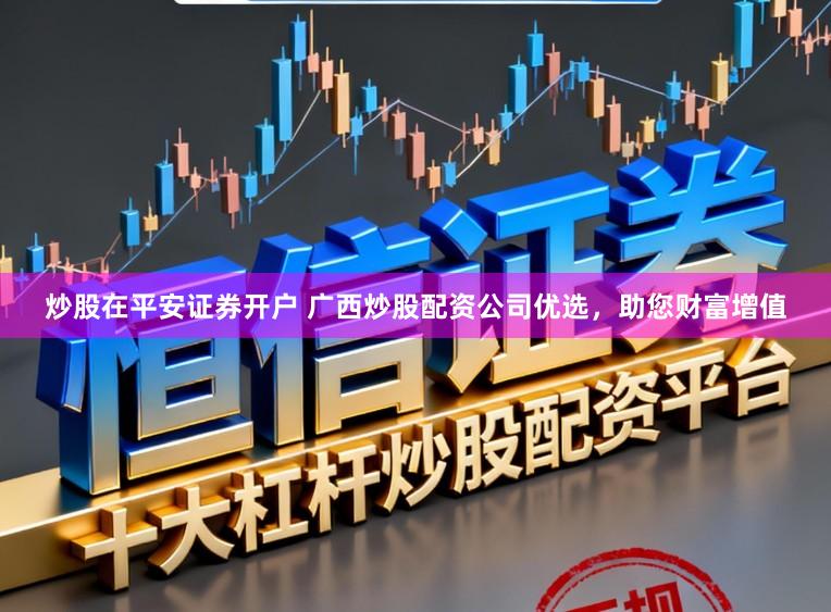 炒股在平安证券开户 广西炒股配资公司优选，助您财富增值
